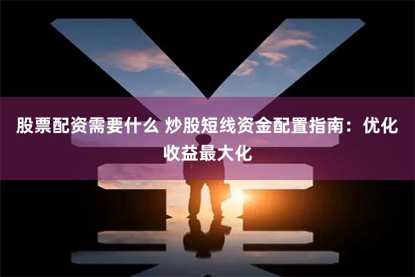 股票配资需要什么 炒股短线资金配置指南：优化收益最大化