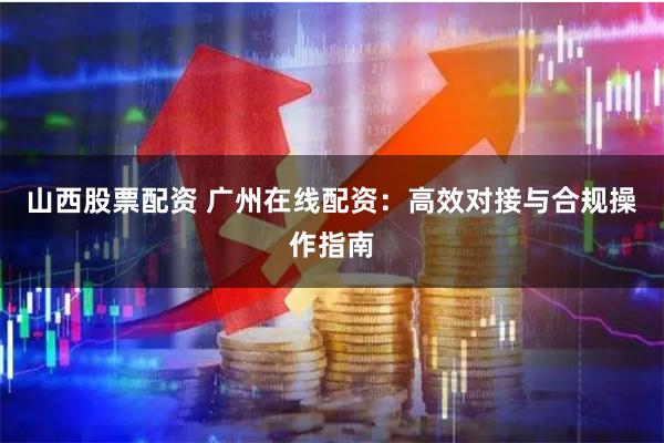 山西股票配资 广州在线配资：高效对接与合规操作指南