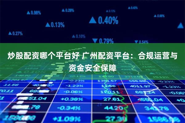 炒股配资哪个平台好 广州配资平台：合规运营与资金安全保障